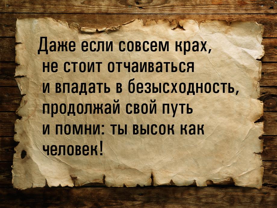 Даже если совсем крах, не стоит отчаиваться и впадать в безысходность, продолжай свой путь