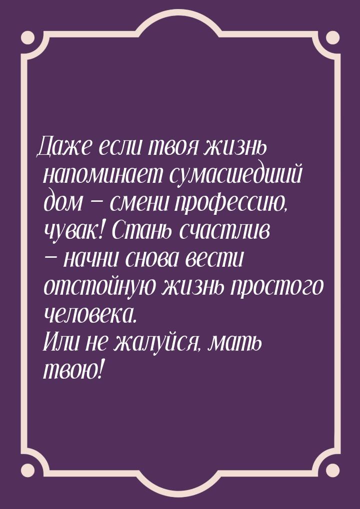 Даже если твоя жизнь напоминает сумасшедший дом  смени профессию, чувак! Стань счас