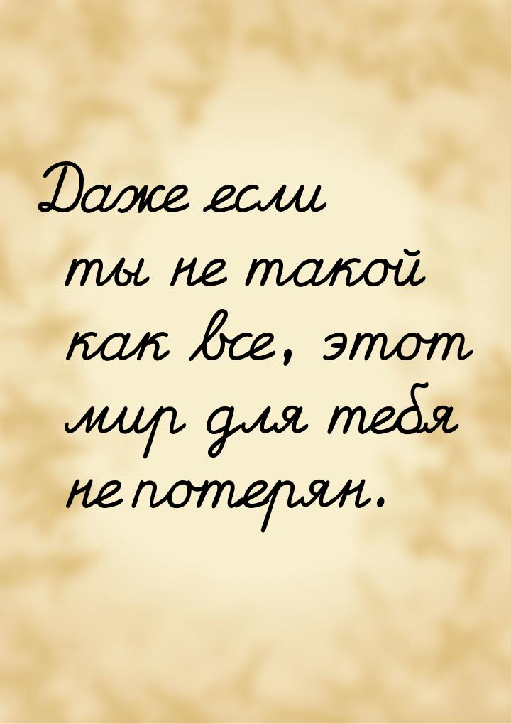 Даже если ты не такой как все, этот мир для тебя не потерян.