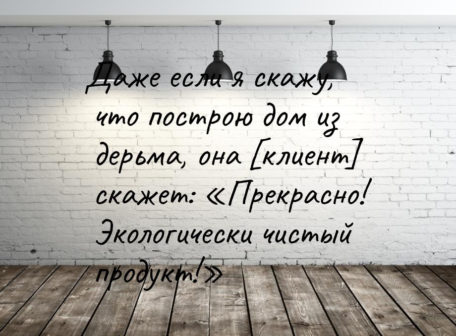 Даже если я скажу, что построю дом из дерьма, она [клиент] скажет: Прекрасно! Эколо