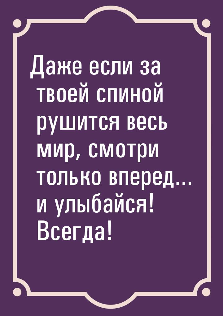 Даже если за твоей спиной рушится весь мир, смотри только вперед… и улыбайся! Всегда!