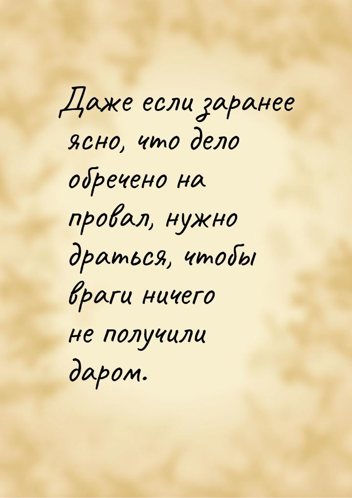 Даже если заранее ясно, что дело обречено на провал, нужно драться, чтобы враги ничего не 