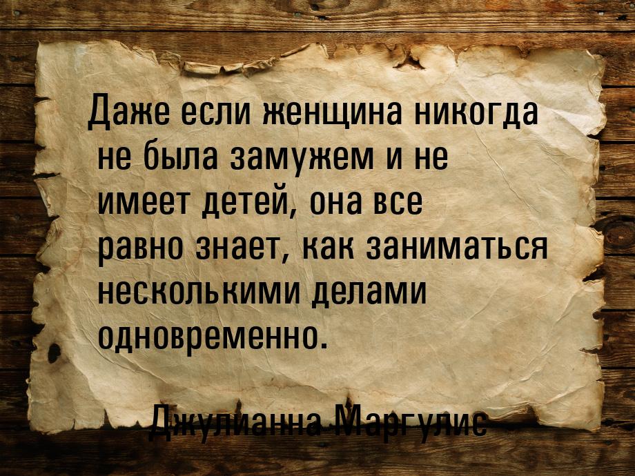 Даже если женщина никогда не была замужем и не имеет детей, она все равно знает, как заним