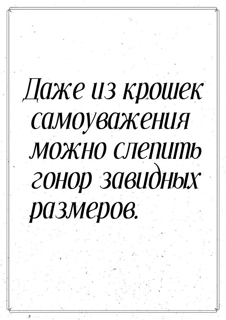 Даже из крошек самоуважения можно слепить гонор завидных размеров.