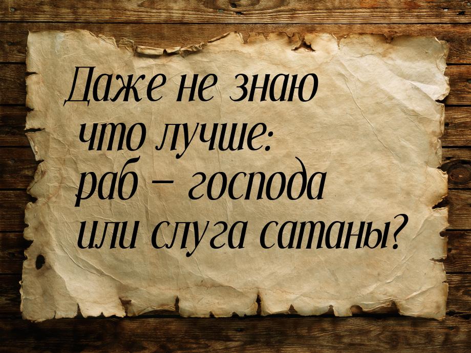 Даже не знаю что лучше: раб  господа или слуга сатаны?