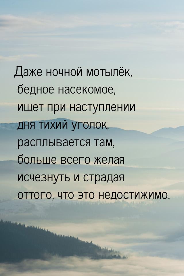 Даже ночной мотылёк, бедное насекомое, ищет при наступлении дня тихий уголок, расплывается