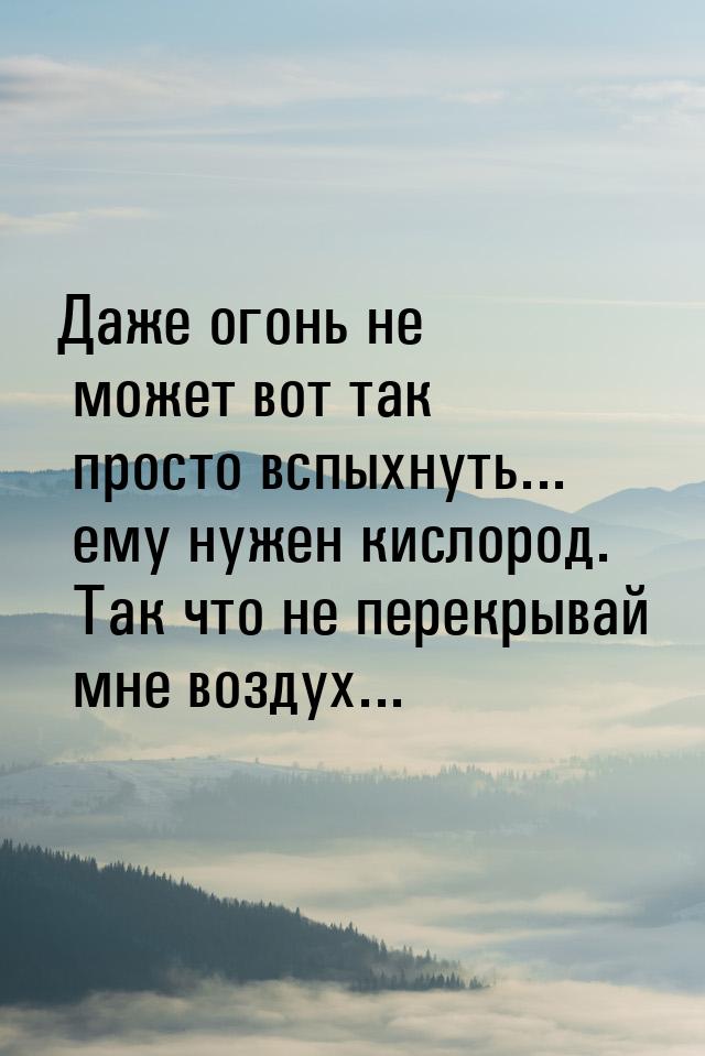 Даже огонь не может вот так просто вспыхнуть... ему нужен кислород. Так что не перекрывай 