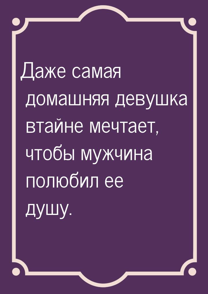 Даже самая домашняя девушка втайне мечтает, чтобы мужчина полюбил ее душу.