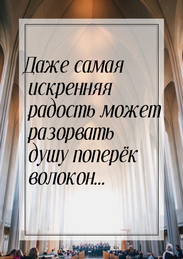 Даже самая искренняя радость может разорвать душу поперёк волокон...