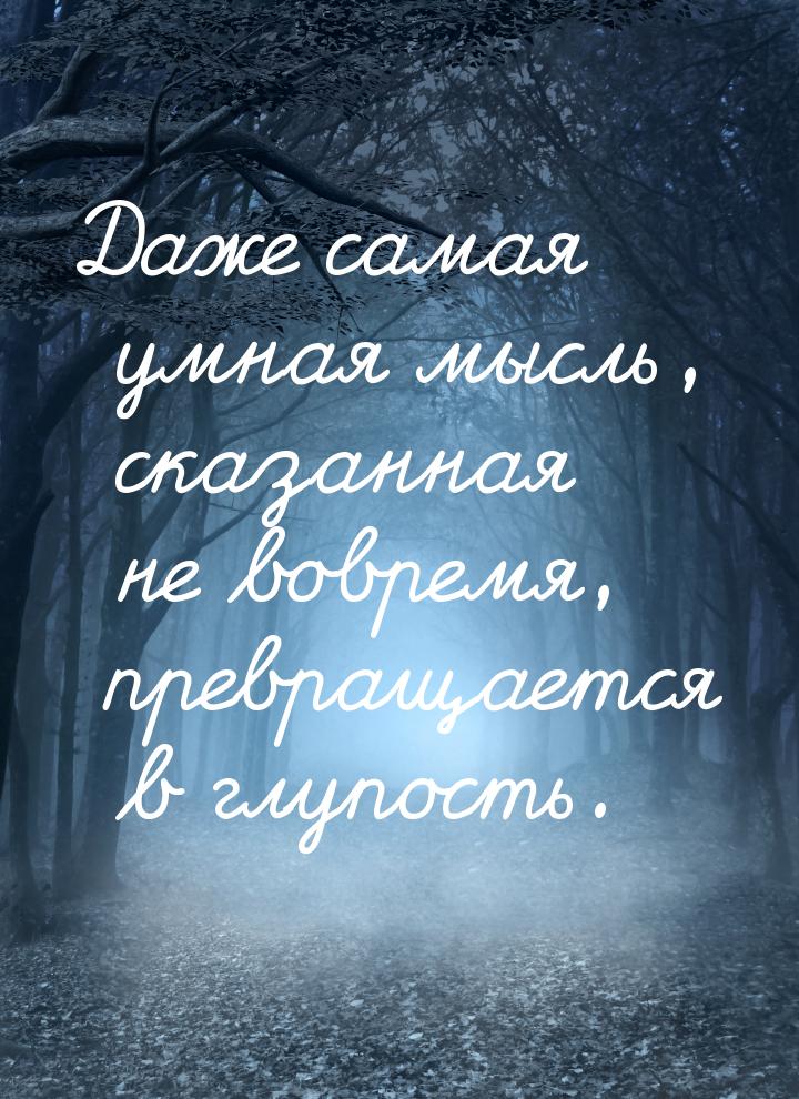 Даже самая умная мысль, сказанная не вовремя, превращается в глупость.