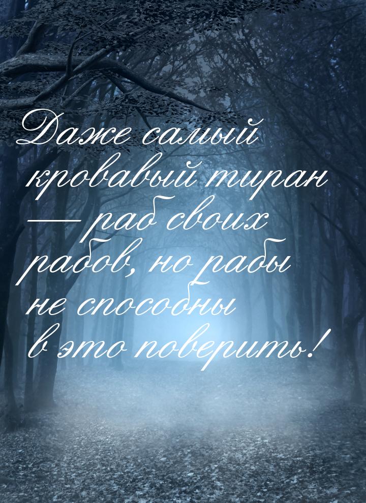 Даже самый кровавый тиран  раб своих рабов, но рабы не способны в это поверить!