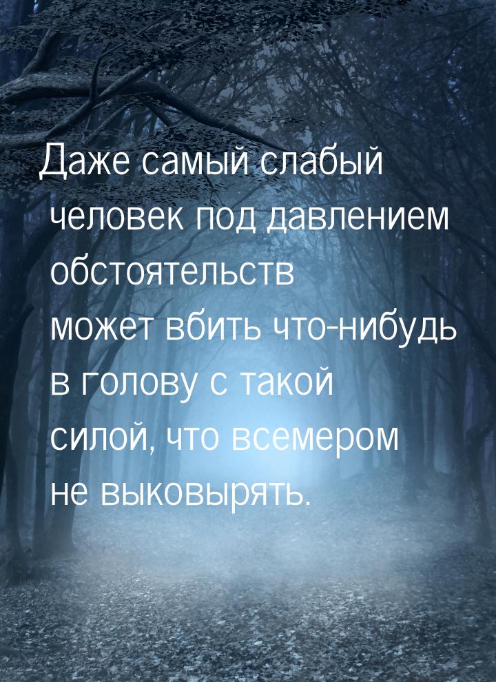 Даже самый слабый человек под давлением обстоятельств может вбить что-нибудь в голову с та