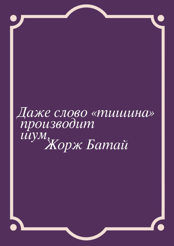 Даже слово тишина производит шум.