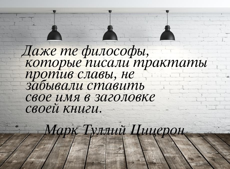 Даже те философы, которые писали трактаты против славы, не забывали ставить свое имя в заг