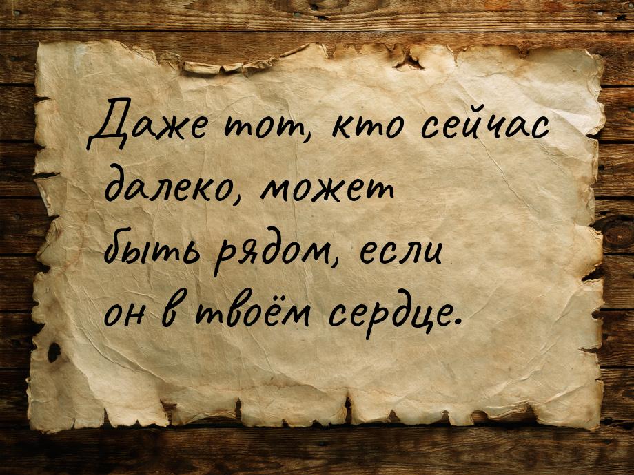 Даже тот, кто сейчас далеко, может быть рядом, если он в твоём сердце.