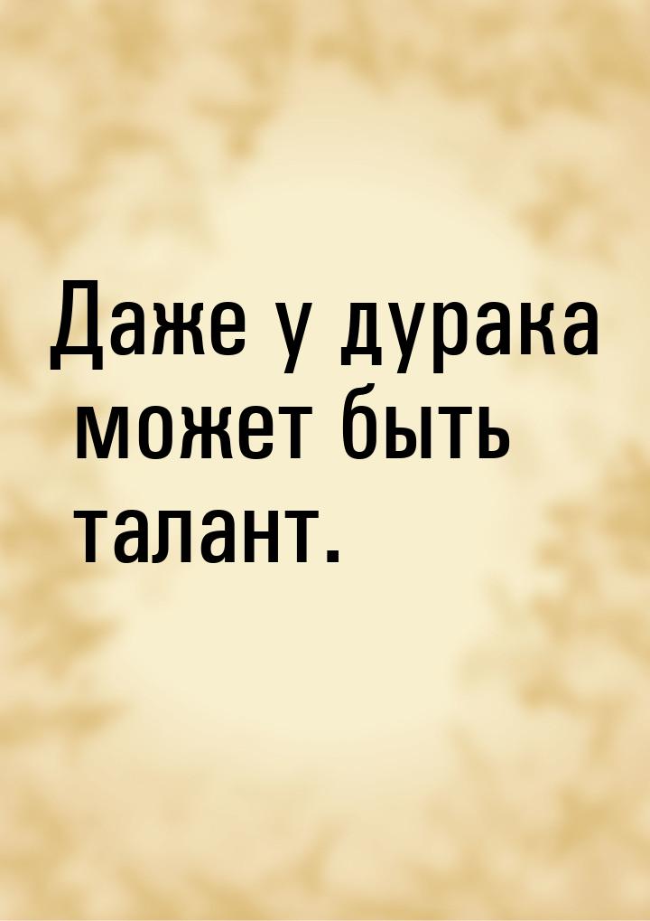 Даже у дурака может быть талант.