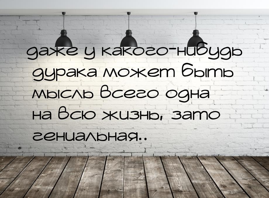 даже у какого-нибудь дурака может быть мысль всего одна на всю жизнь, зато гениальная..