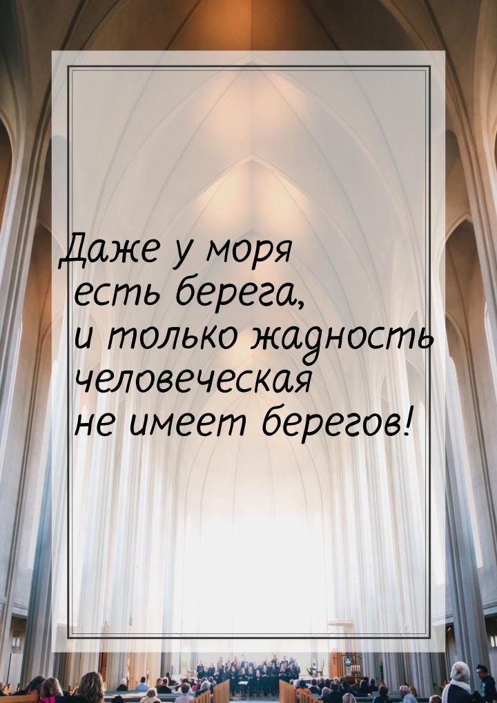 Даже у моря есть берега, и только жадность человеческая не имеет берегов!