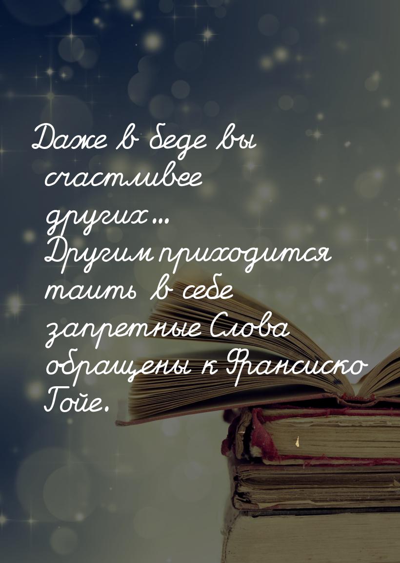 Даже в беде вы счастливее других... Другим приходится таить в себе запретные Слова обращен