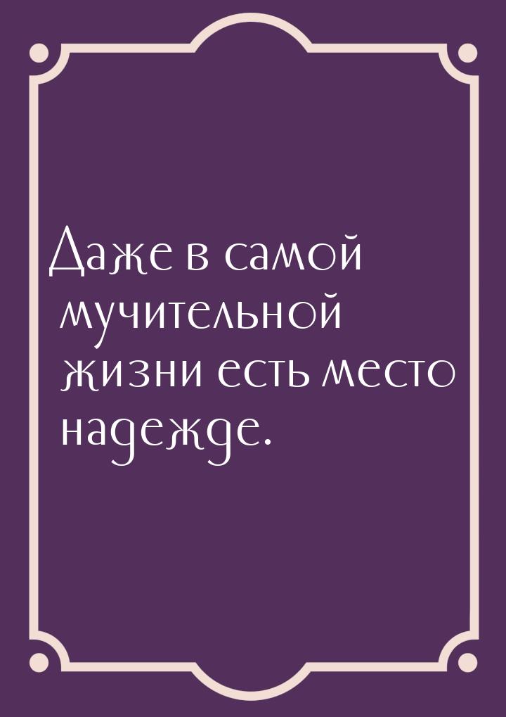 Даже в самой мучительной жизни есть место надежде.