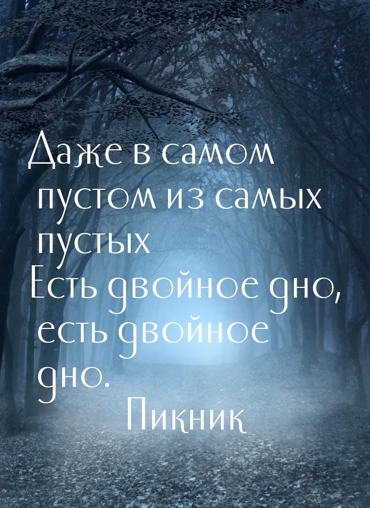 Даже в самом пустом из самых пустых Есть двойное дно, есть двойное дно.