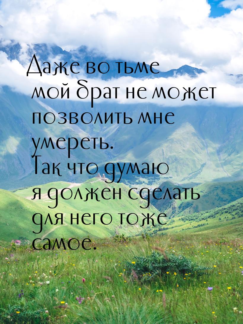 Даже во тьме мой брат не может позволить мне умереть. Так что думаю я должен сделать для н