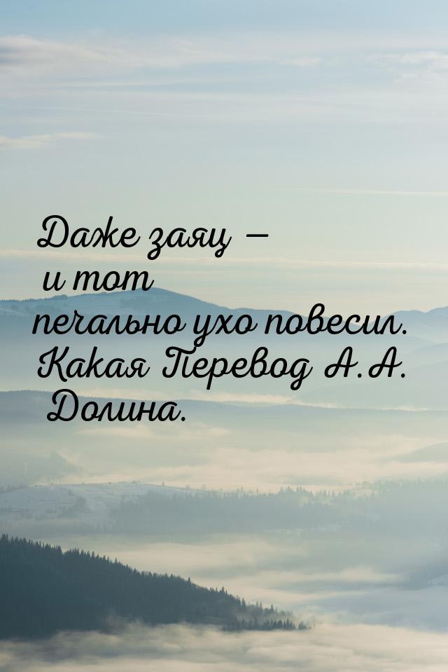 Даже заяц  и тот печально ухо повесил. Какая Перевод А.А. Долина.