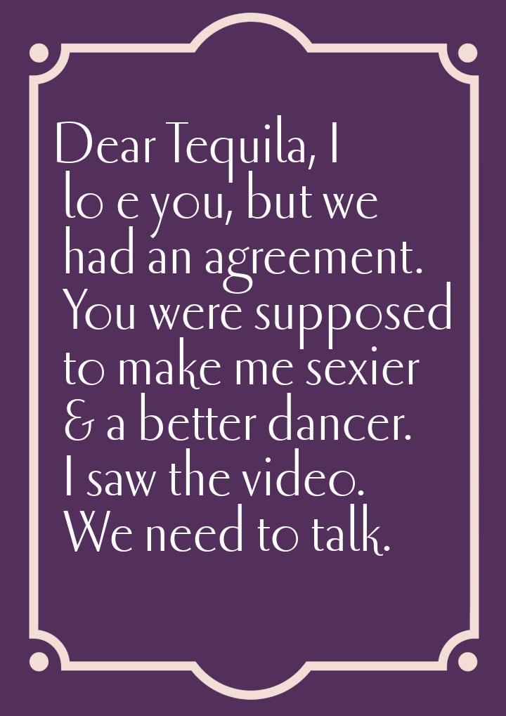 Dear Tequila, I loѵe you, but we had an agreement. You were supposed to make me sexier &am