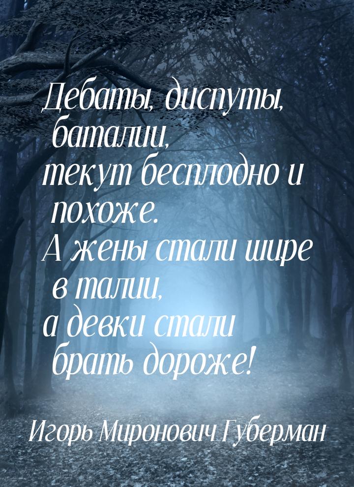 Дебаты, диспуты, баталии, текут бесплодно и похоже. А жены стали шире в талии, а девки ста