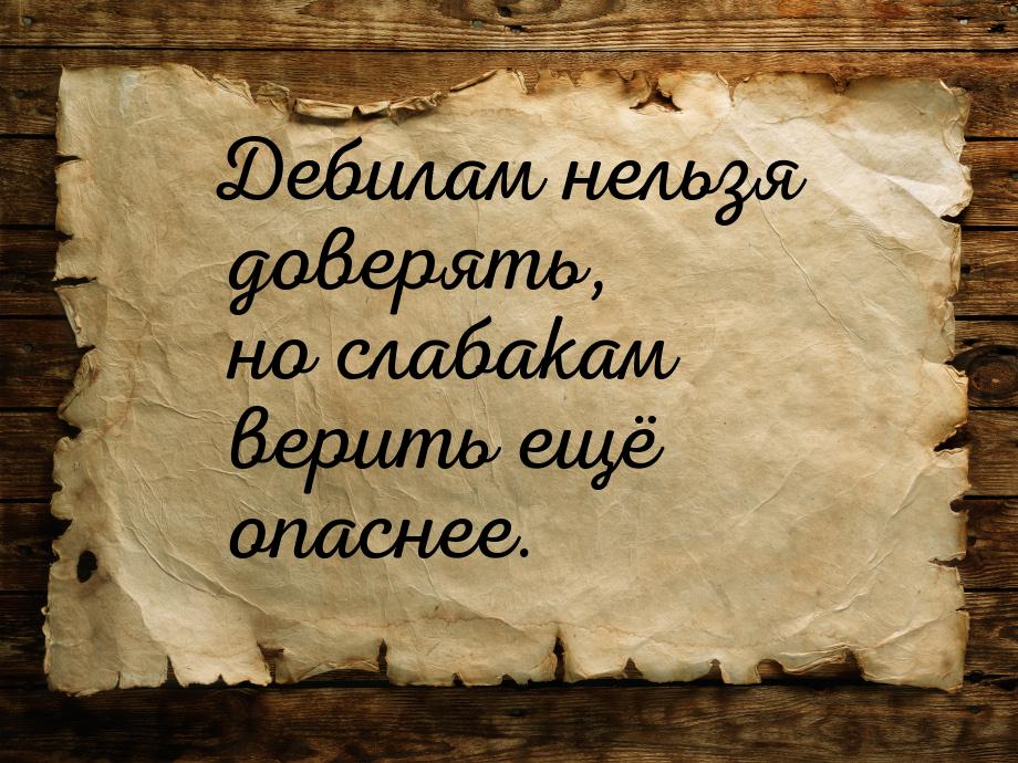 Дебилам нельзя доверять, но слабакам верить ещё опаснее.