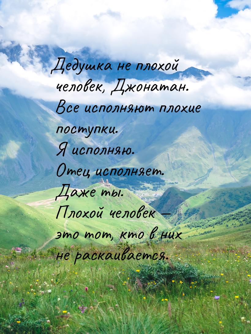 Дедушка не плохой человек, Джонатан. Все исполняют плохие поступки. Я исполняю. Отец испол