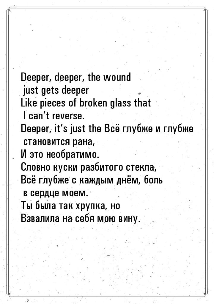 Deeper, deeper, the wound just gets deeper Like pieces of broken glass that I can’t revers