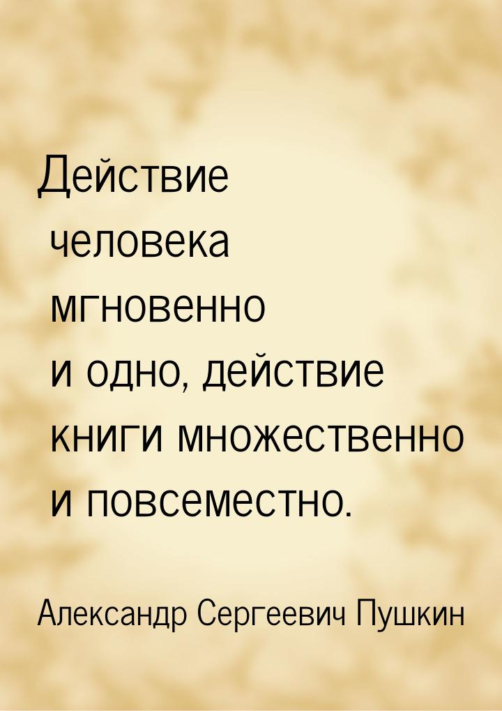 Действие человека мгновенно и одно, действие книги множественно и повсеместно.