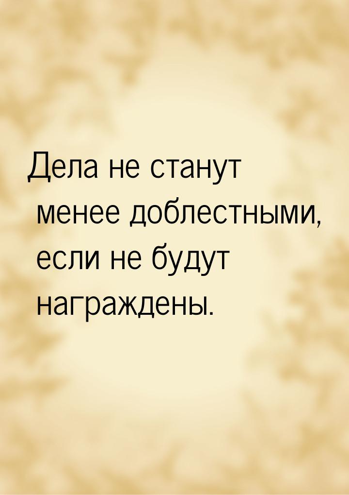 Дела не станут менее доблестными, если не будут награждены.