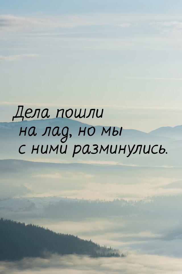 Дела пошли на лад, но мы с ними разминулись.