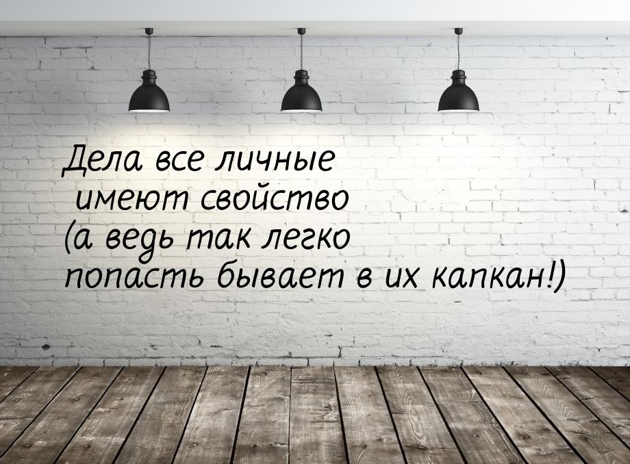 Дела все личные имеют свойство (а ведь так легко попасть бывает в их капкан!)