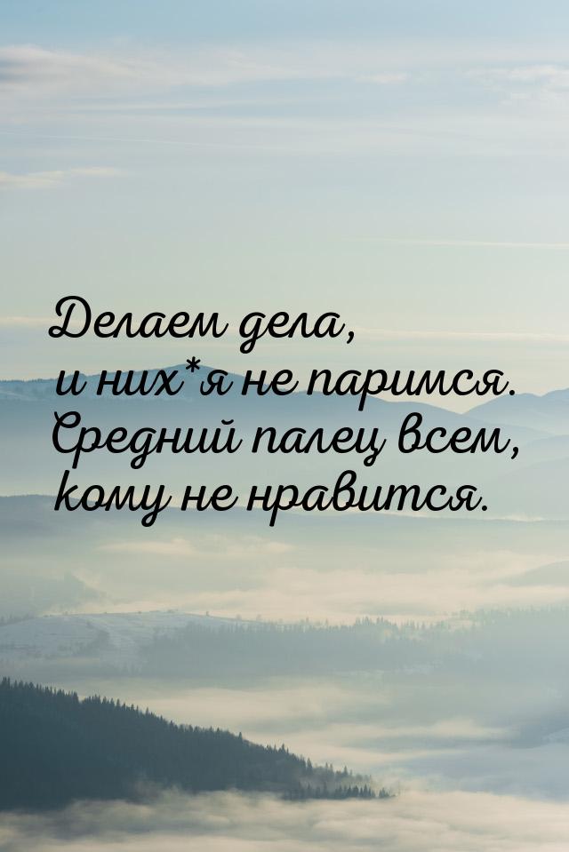 Делаем дела, и них*я не паримся. Средний палец всем, кому не нравится.