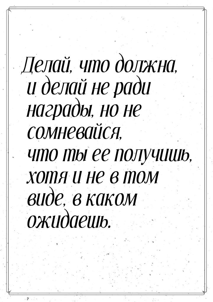 Делай, что должна, и делай не ради награды, но не сомневайся, что ты ее получишь, хотя и н