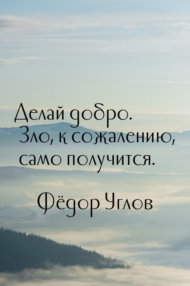 Делай добро. Зло, к сожалению, само получится.