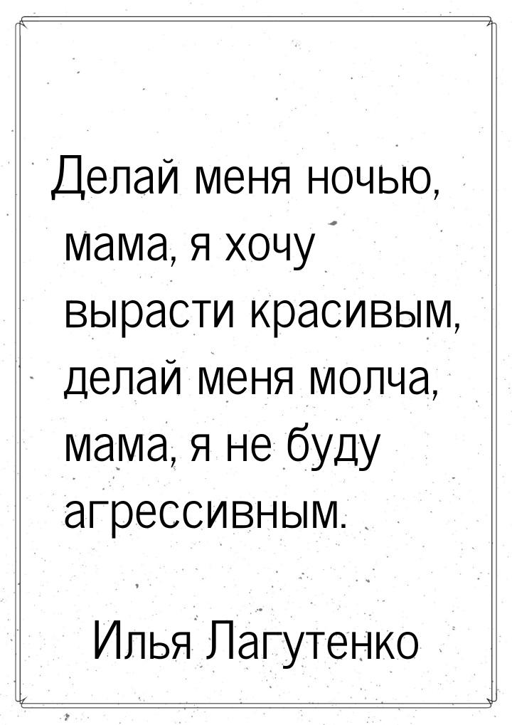 Делай меня ночью, мама, я хочу вырасти красивым, делай меня молча, мама, я не буду агресси