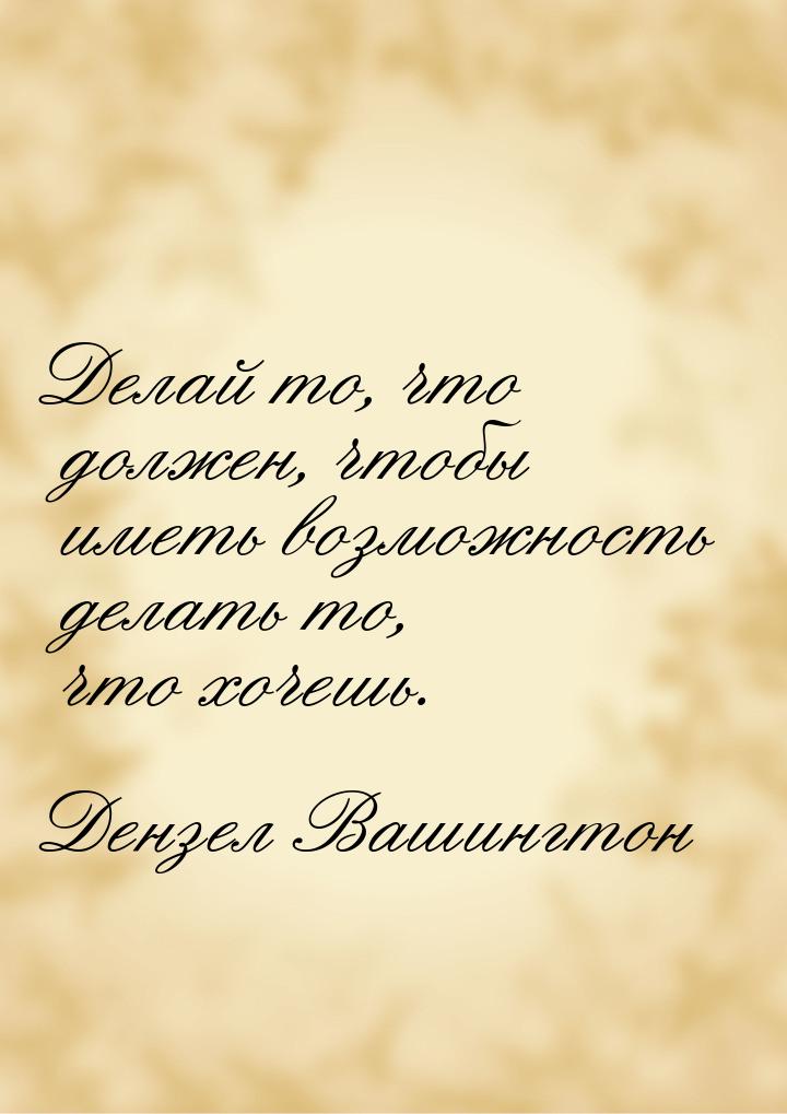 Делай то, что должен, чтобы иметь возможность делать то, что хочешь.