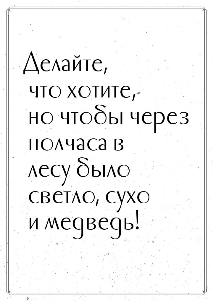 Делайте, что хотите, но чтобы через полчаса в лесу было светло, сухо и медведь!