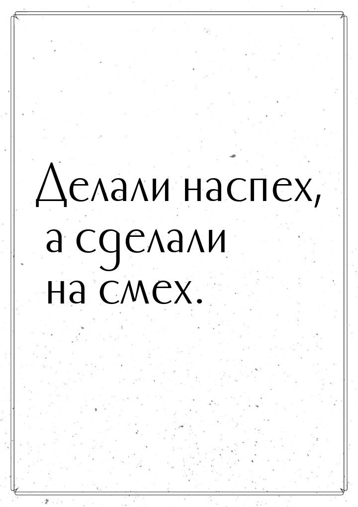 Делали наспех, а сделали на смех.