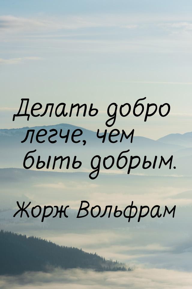 Делать добро легче, чем быть добрым.