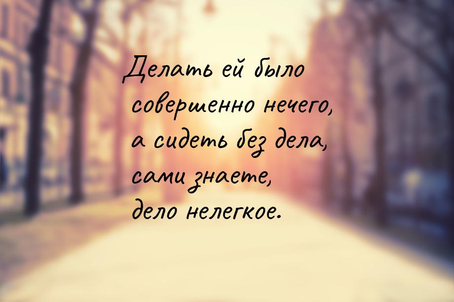 Делать ей было совершенно нечего, а сидеть без дела, сами знаете, дело нелегкое.