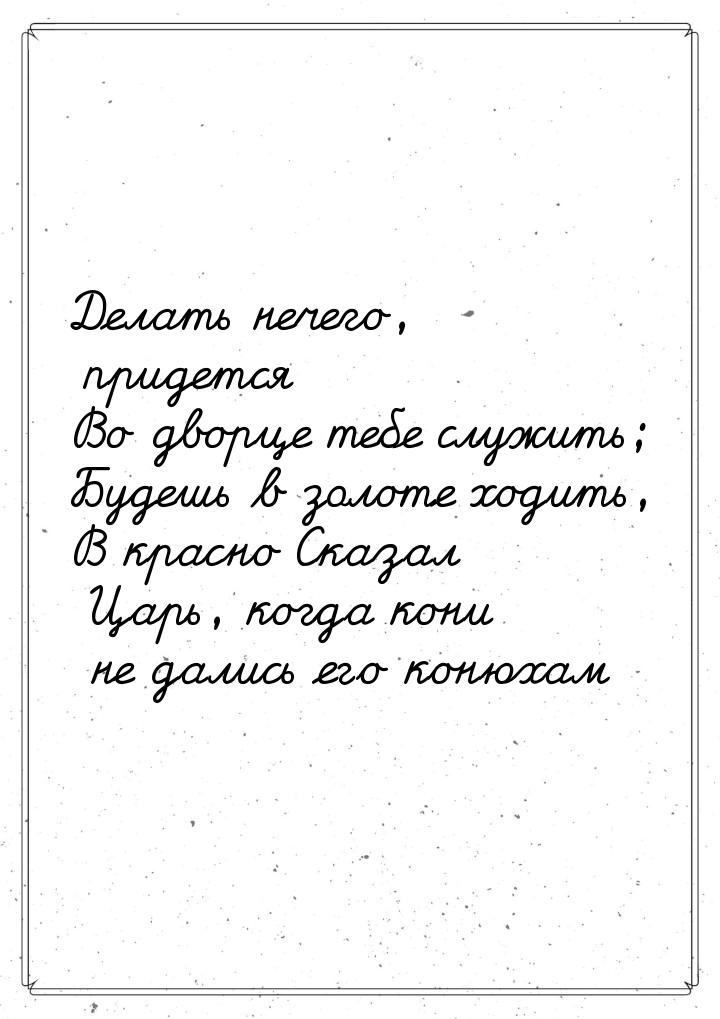 Делать нечего, придется Во дворце тебе служить; Будешь в золоте ходить, В красно Сказал Ца