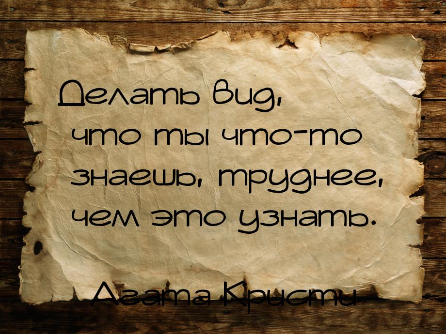 Делать вид, что ты что-то знаешь, труднее, чем это узнать.