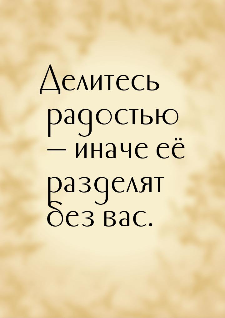 Делитесь радостью  иначе её разделят без вас.