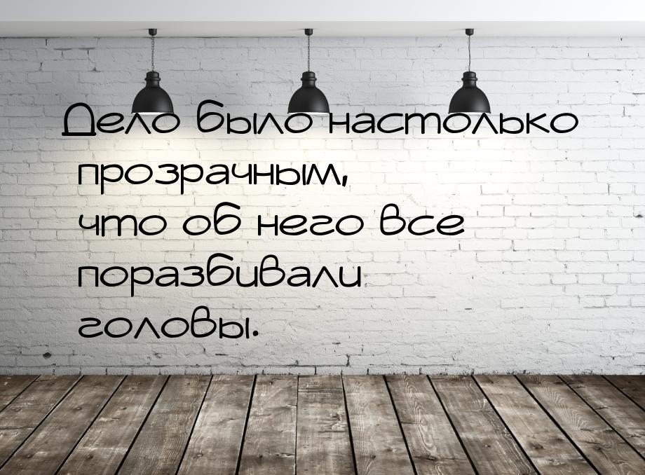 Дело было настолько прозрачным, что об него все поразбивали головы.