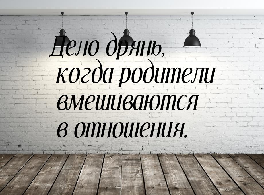 Дело дрянь, когда родители вмешиваются в отношения.